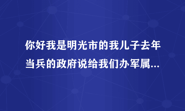 你好我是明光市的我儿子去年当兵的政府说给我们办军属证一年了还没有办下来是什么原因？