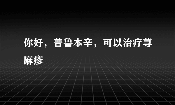 你好，普鲁本辛，可以治疗荨麻疹