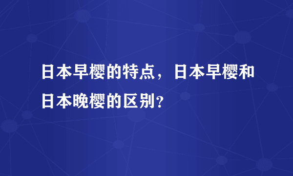 日本早樱的特点，日本早樱和日本晚樱的区别？