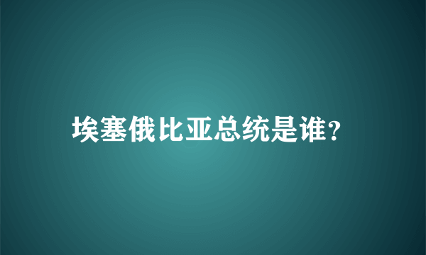 埃塞俄比亚总统是谁？