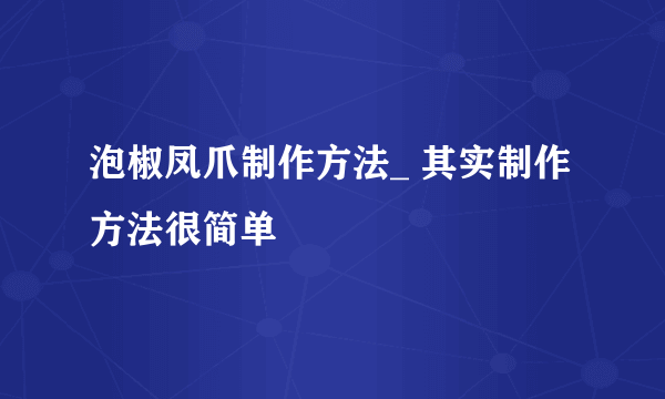 泡椒凤爪制作方法_ 其实制作方法很简单