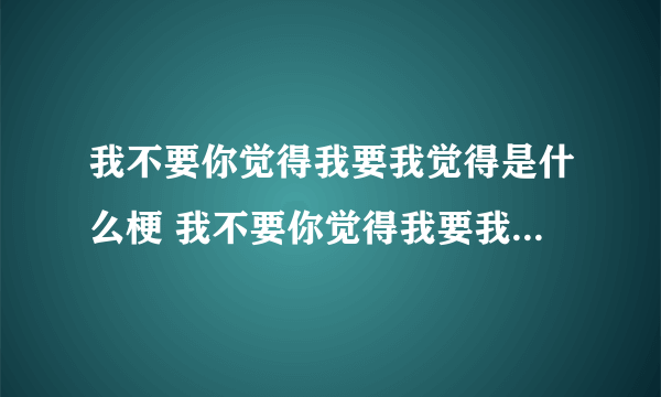 我不要你觉得我要我觉得是什么梗 我不要你觉得我要我觉得谁说的