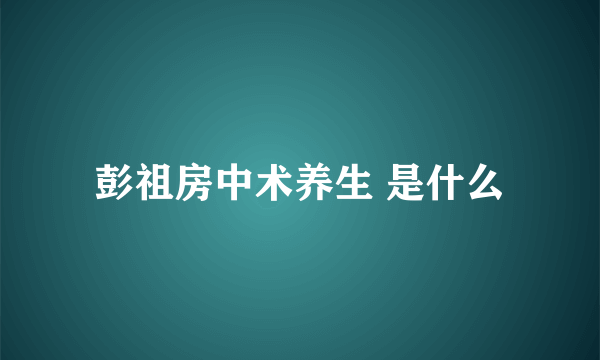 彭祖房中术养生 是什么