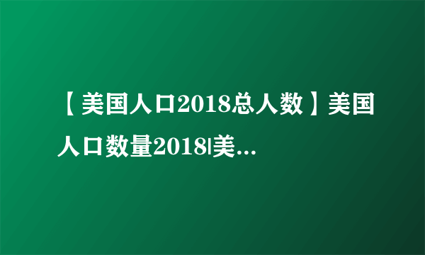 【美国人口2018总人数】美国人口数量2018|美国人口世界排名