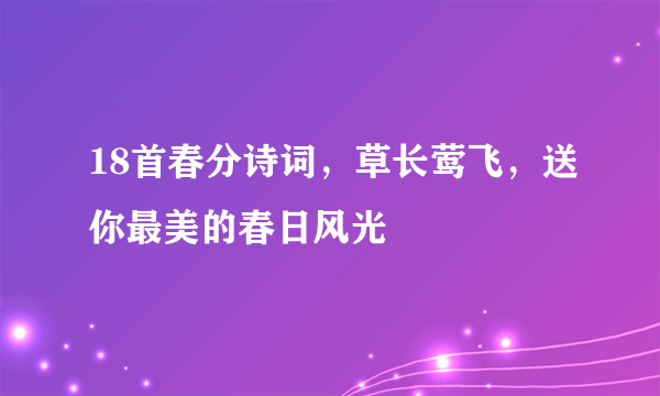 18首春分诗词，草长莺飞，送你最美的春日风光