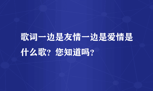 歌词一边是友情一边是爱情是什么歌？您知道吗？