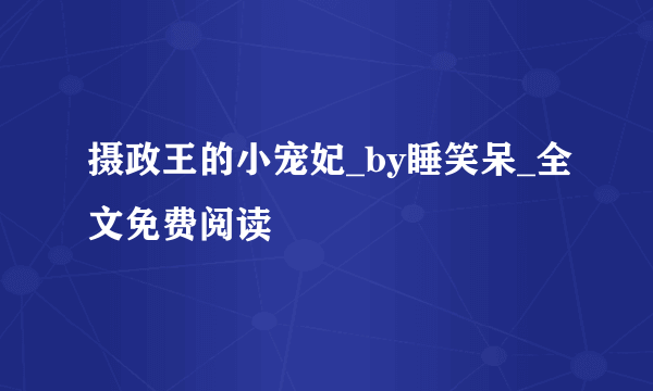 摄政王的小宠妃_by睡笑呆_全文免费阅读