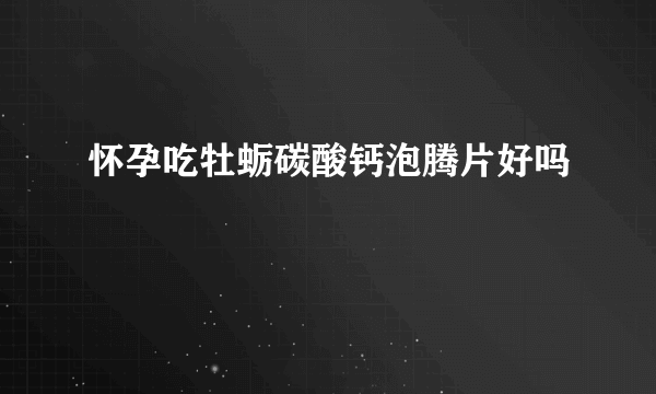 怀孕吃牡蛎碳酸钙泡腾片好吗