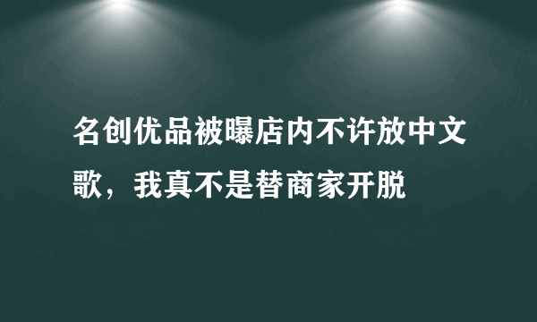 名创优品被曝店内不许放中文歌，我真不是替商家开脱