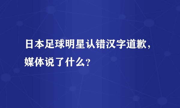 日本足球明星认错汉字道歉，媒体说了什么？