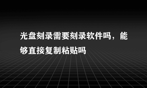 光盘刻录需要刻录软件吗，能够直接复制粘贴吗