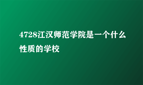 4728江汉师范学院是一个什么性质的学校