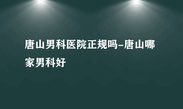 唐山男科医院正规吗-唐山哪家男科好