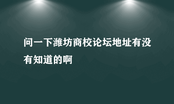 问一下潍坊商校论坛地址有没有知道的啊