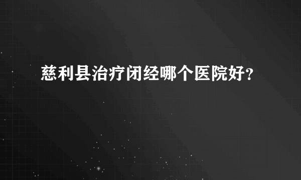 慈利县治疗闭经哪个医院好？