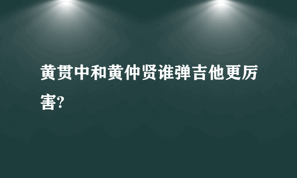 黄贯中和黄仲贤谁弹吉他更厉害?