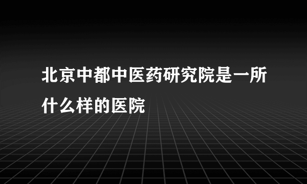 北京中都中医药研究院是一所什么样的医院