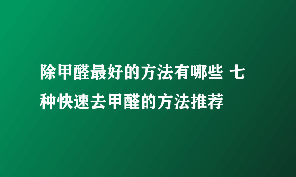 除甲醛最好的方法有哪些 七种快速去甲醛的方法推荐