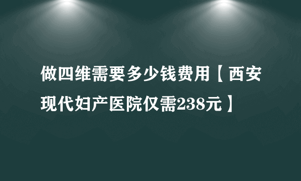 做四维需要多少钱费用【西安现代妇产医院仅需238元】