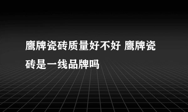 鹰牌瓷砖质量好不好 鹰牌瓷砖是一线品牌吗