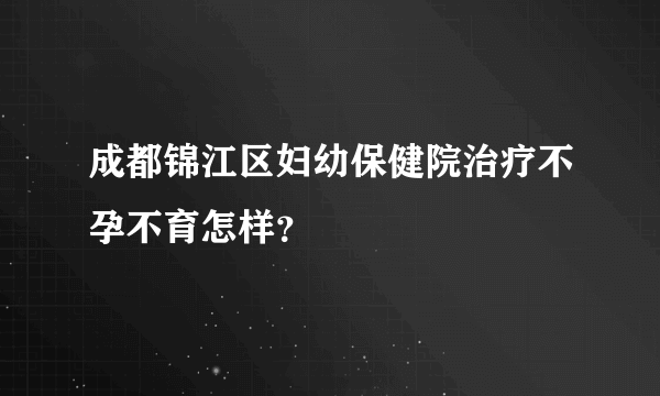 成都锦江区妇幼保健院治疗不孕不育怎样？