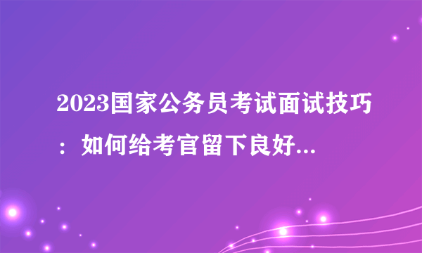 2023国家公务员考试面试技巧：如何给考官留下良好的第一印象