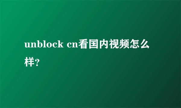 unblock cn看国内视频怎么样？