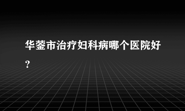 华蓥市治疗妇科病哪个医院好？