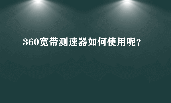 360宽带测速器如何使用呢？