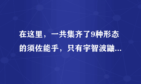 在这里，一共集齐了9种形态的须佐能乎，只有宇智波鼬不是完全体