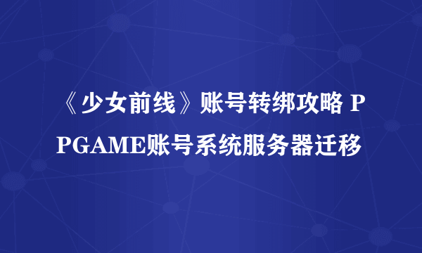 《少女前线》账号转绑攻略 PPGAME账号系统服务器迁移