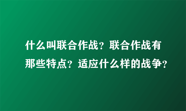 什么叫联合作战？联合作战有那些特点？适应什么样的战争？