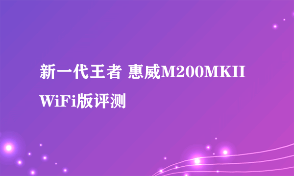 新一代王者 惠威M200MKII WiFi版评测