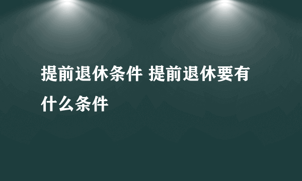 提前退休条件 提前退休要有什么条件