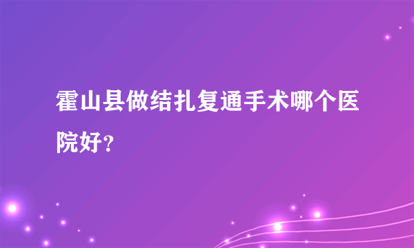 霍山县做结扎复通手术哪个医院好？