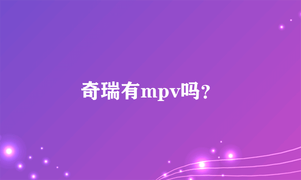 奇瑞有mpv吗？