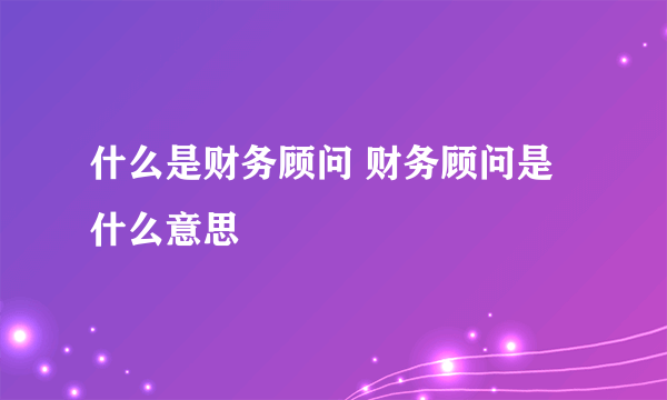 什么是财务顾问 财务顾问是什么意思