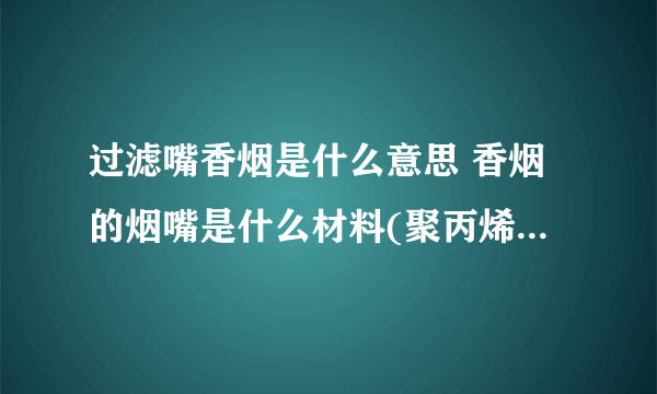 过滤嘴香烟是什么意思 香烟的烟嘴是什么材料(聚丙烯和醋酸纤维)