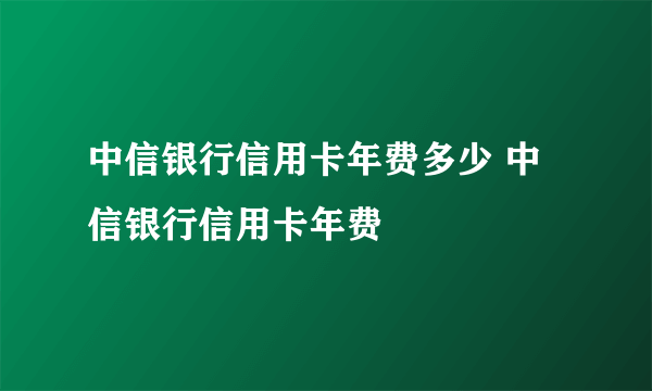 中信银行信用卡年费多少 中信银行信用卡年费