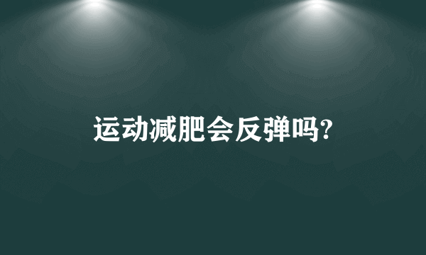 运动减肥会反弹吗?