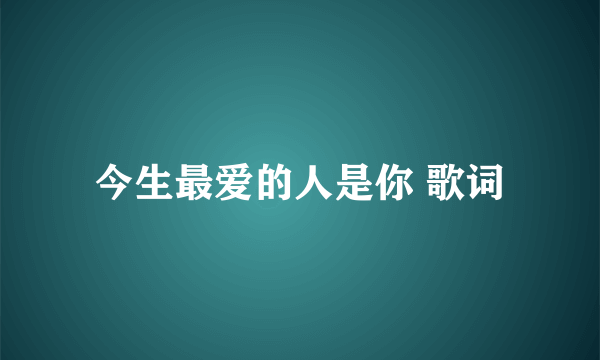 今生最爱的人是你 歌词