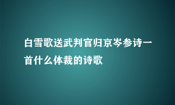 白雪歌送武判官归京岑参诗一首什么体裁的诗歌