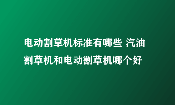 电动割草机标准有哪些 汽油割草机和电动割草机哪个好