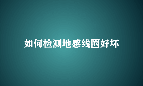 如何检测地感线圈好坏