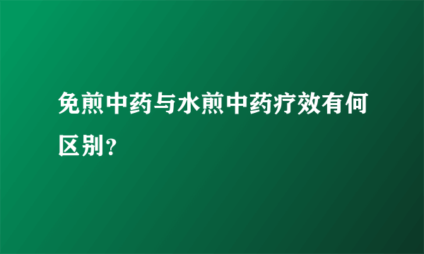 免煎中药与水煎中药疗效有何区别？