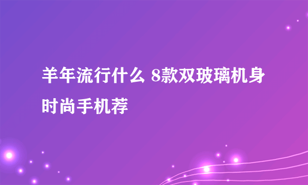 羊年流行什么 8款双玻璃机身时尚手机荐