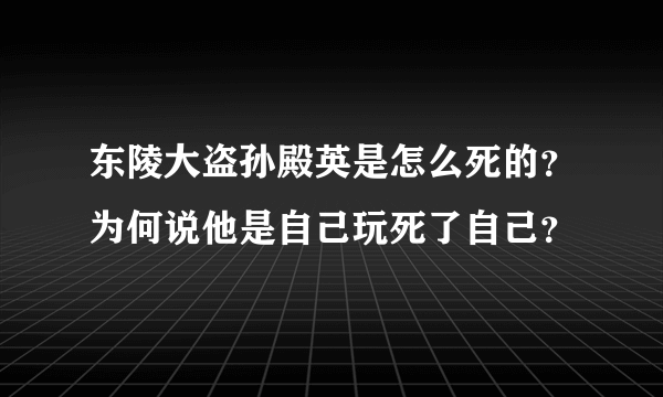 东陵大盗孙殿英是怎么死的？为何说他是自己玩死了自己？