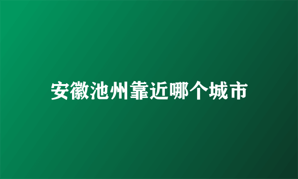 安徽池州靠近哪个城市