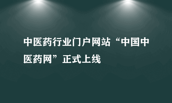 中医药行业门户网站“中国中医药网”正式上线