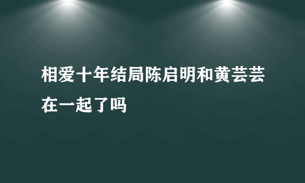 相爱十年结局陈启明和黄芸芸在一起了吗